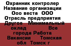 Охранник-контролер › Название организации ­ Ооо веста, ООО › Отрасль предприятия ­ Другое › Минимальный оклад ­ 50 000 - Все города Работа » Вакансии   . Томская обл.,Томск г.